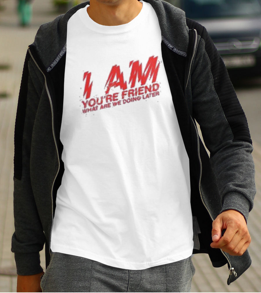 I AM YOU'RE FRIEND WHAT ARE WE DOING LATER T-Shirt