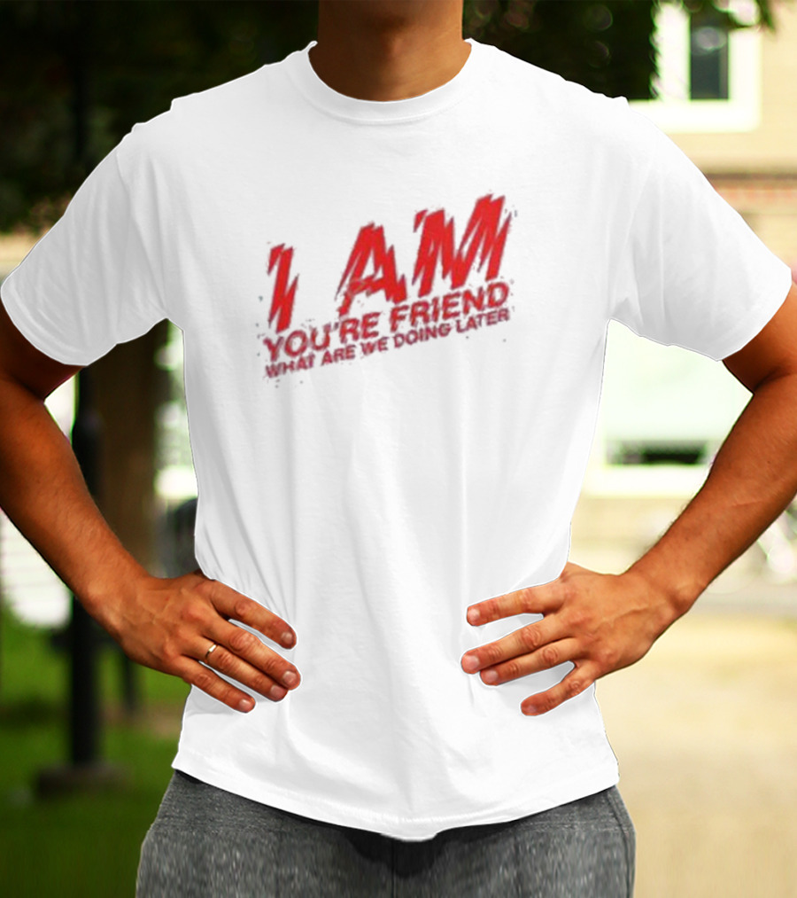 I AM YOU'RE FRIEND WHAT ARE WE DOING LATER T-Shirt