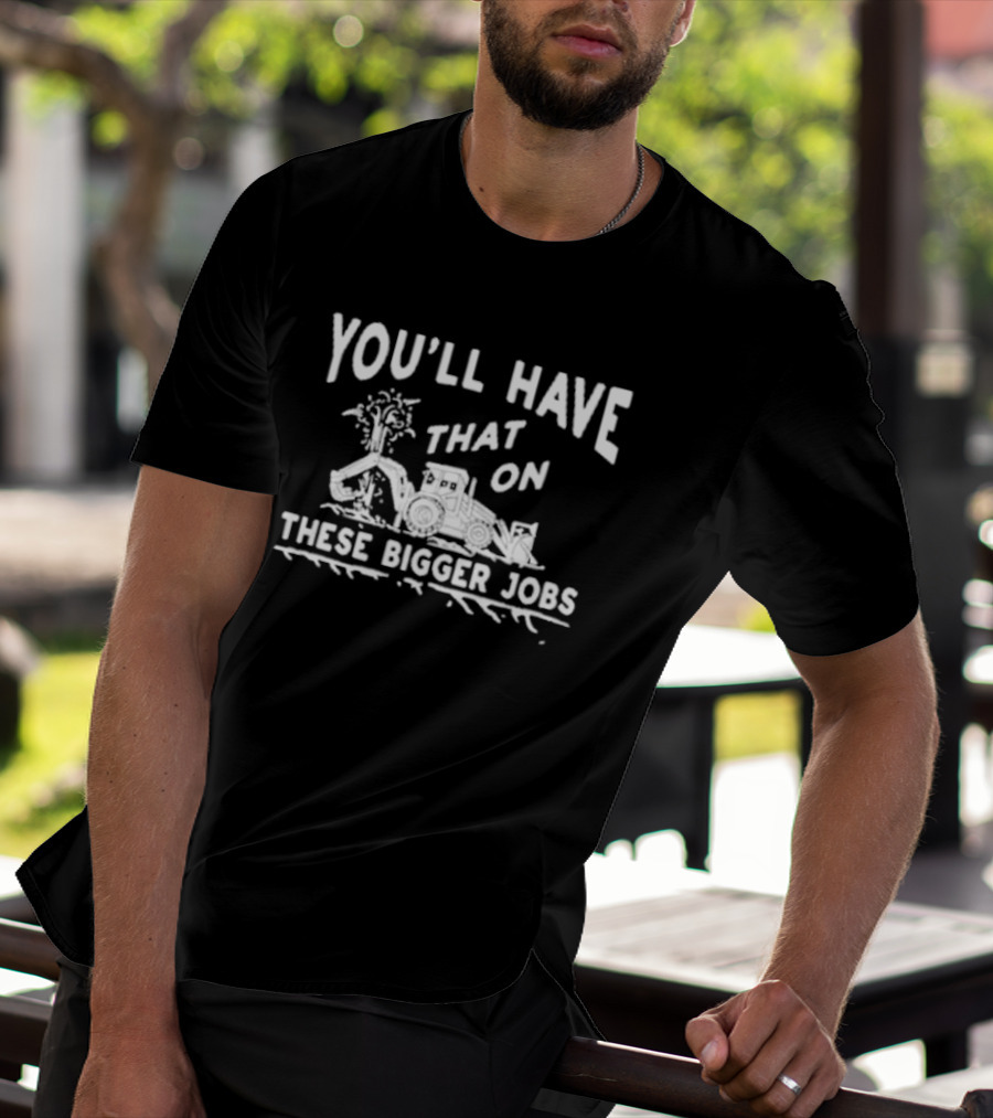 You’ll Have That On These Bigger Jobs Construction Equipment Humor T-Shirt