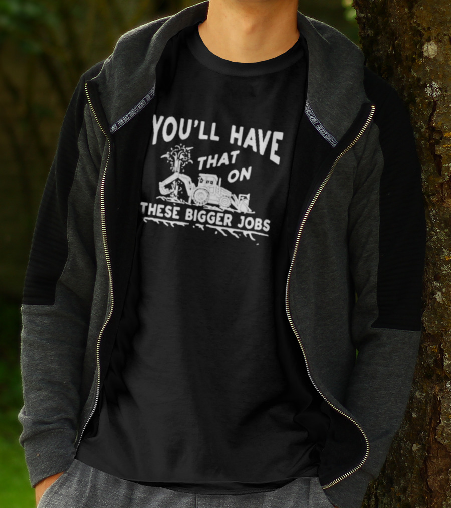 You’ll Have That On These Bigger Jobs Construction Equipment Humor T-Shirt