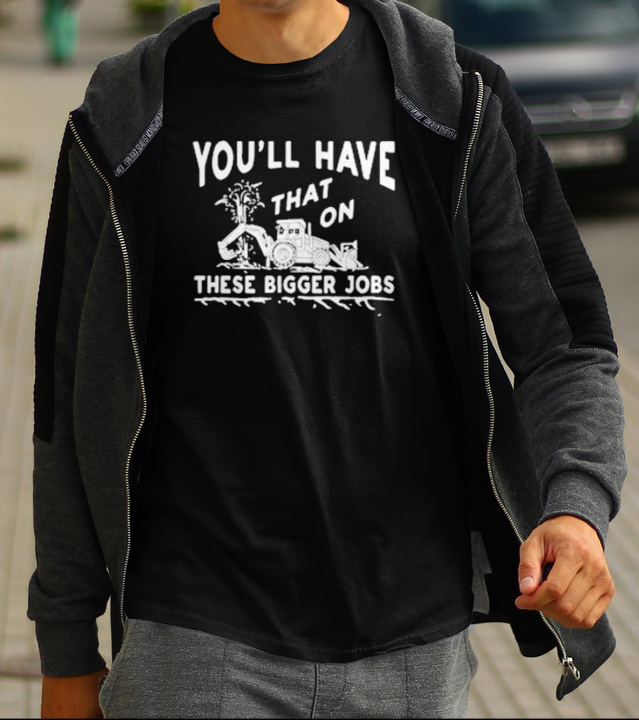 You’ll Have That On These Bigger Jobs Construction Equipment Humor T-Shirt