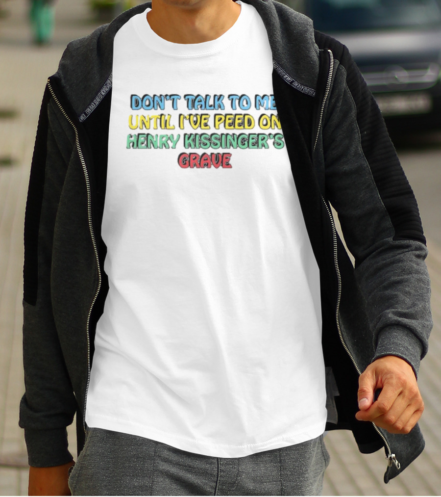 Don’t Talk To Me Until I’ve Peed On Henry Kissinger’s Grave T-Shirt