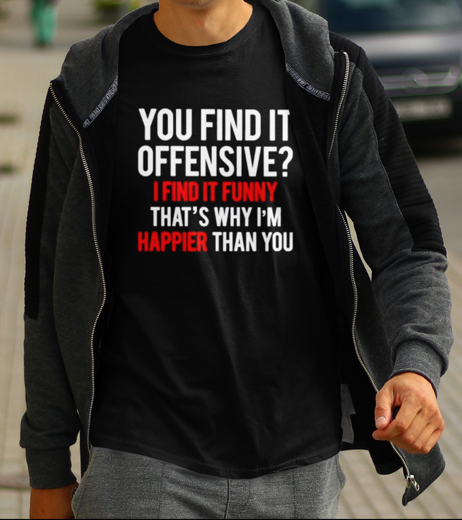 You Find It Offensive I Find It Funny That’s Why I’m Happier Than You T-Shirt