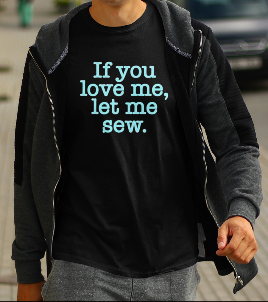 If You Love Me Let Me Sew T-Shirt
