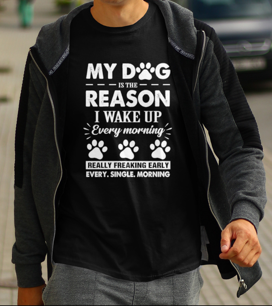 My Dog Is The Reason I Wake Up Every Morning Really Freaking Early Every Single Morning T-Shirt