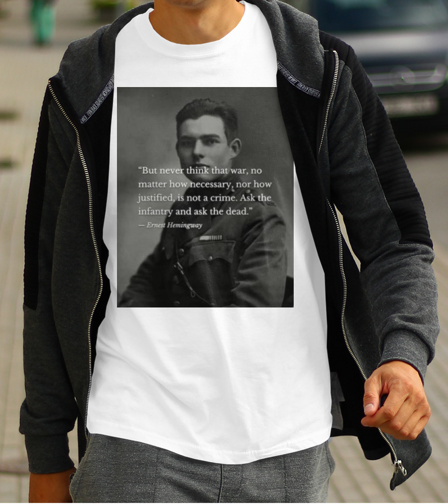 Ernest Hemingway But Never Think That War No Matter How Necessary Nor How Justified Is Not A Crime Ask The Infantry And Ask The Dead T-Shirt