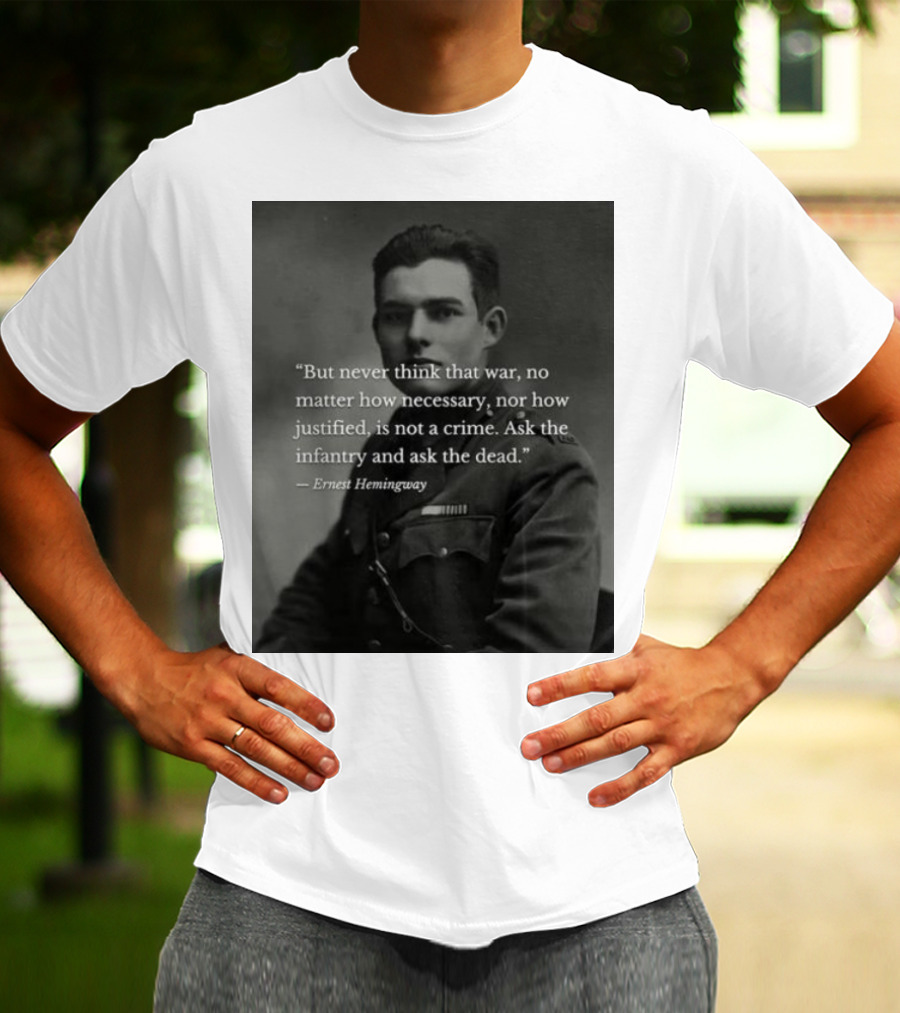 Ernest Hemingway But Never Think That War No Matter How Necessary Nor How Justified Is Not A Crime Ask The Infantry And Ask The Dead T-Shirt