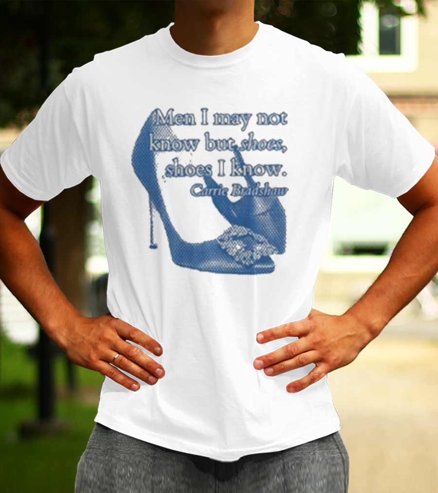 Men I May Not Know But Shoes Shoes I Know Carrie Bradshaw T-Shirt