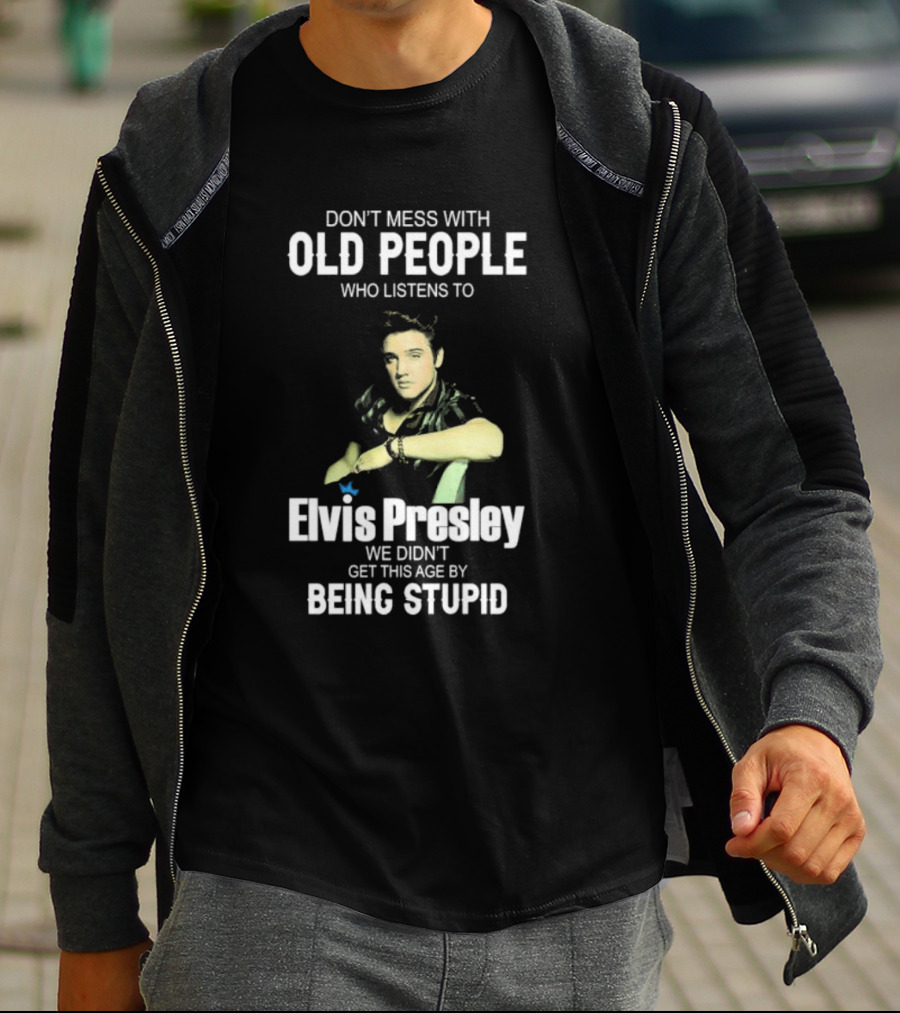 Don’t Mess With Old People Who Listen To Elvis Presley We Didn’t Get This Age By Being Stupid T-Shirt