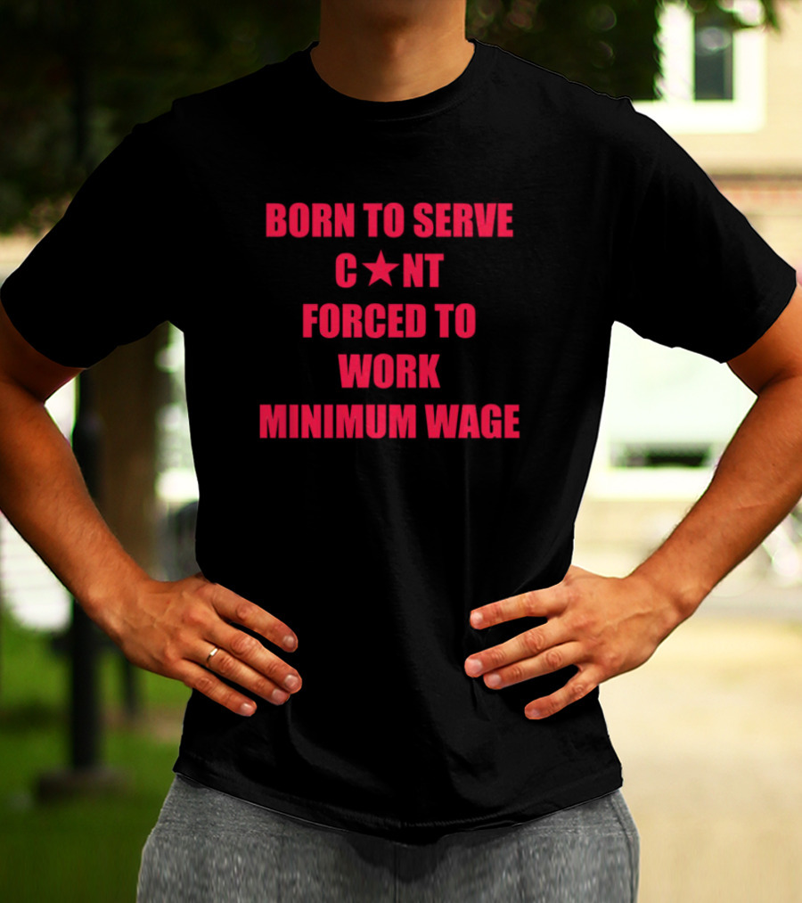 BORN TO SERVE C*N'T FORCED TO WORK MINIMUM WAGE T-Shirt