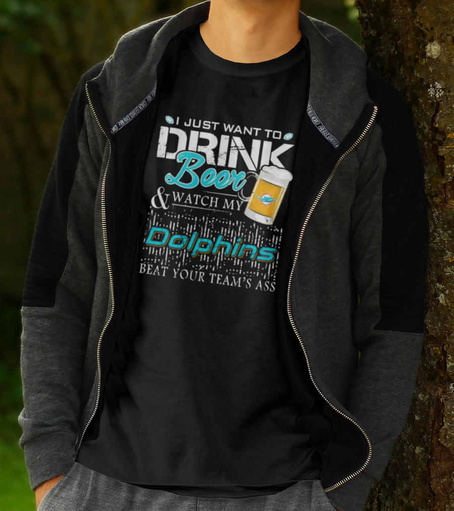 I Just Want To Drink Beer And Watch My Dolphins Beat Your Team's Ass T-Shirt