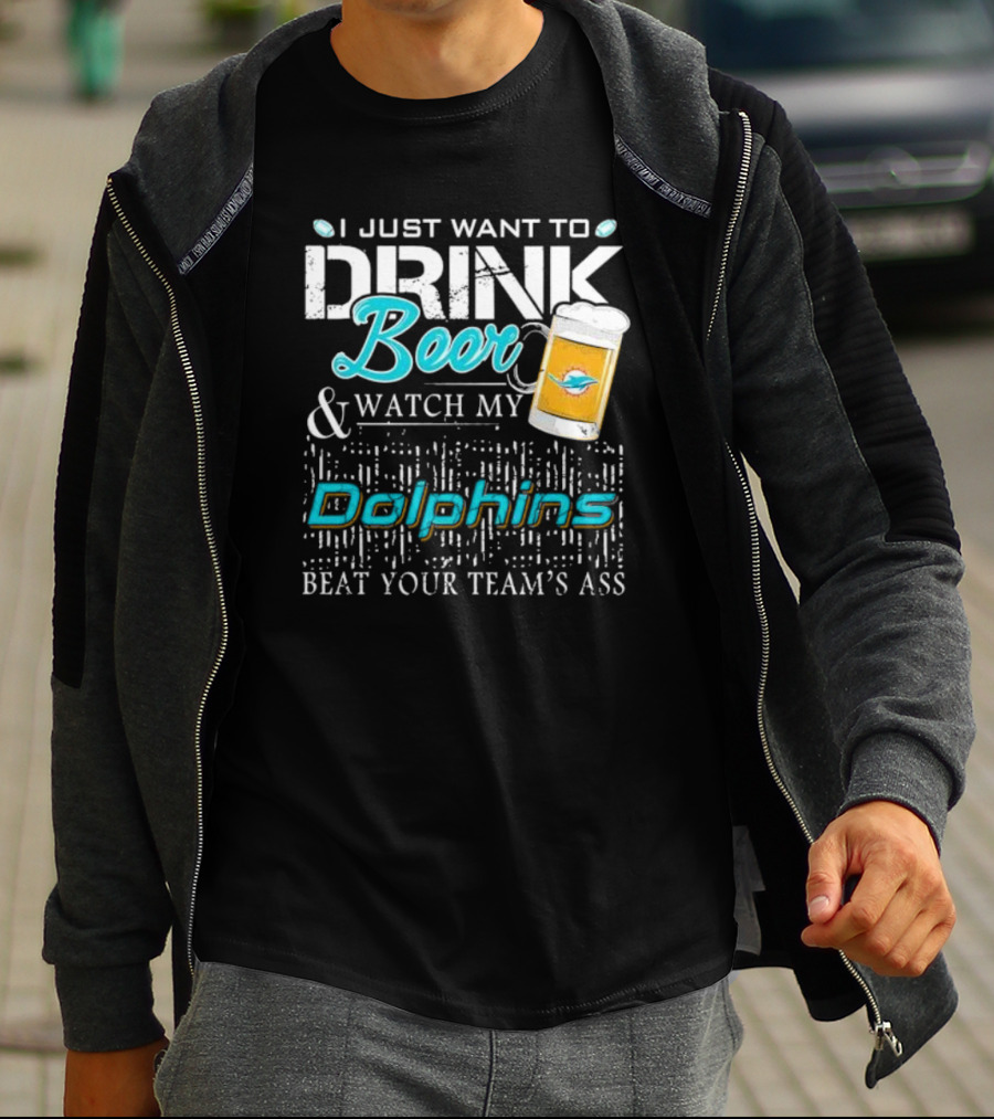 I Just Want To Drink Beer And Watch My Dolphins Beat Your Team's Ass T-Shirt