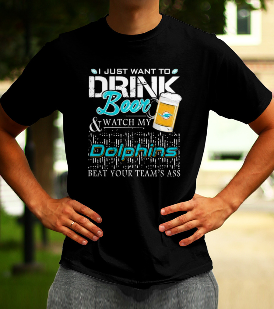 I Just Want To Drink Beer And Watch My Dolphins Beat Your Team's Ass T-Shirt