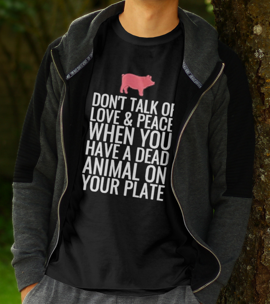 DON'T TALK OF LOVE And PEACE WHEN YOU HAVE A DEAD ANIMAL ON YOUR PLATE PIG T-Shirt
