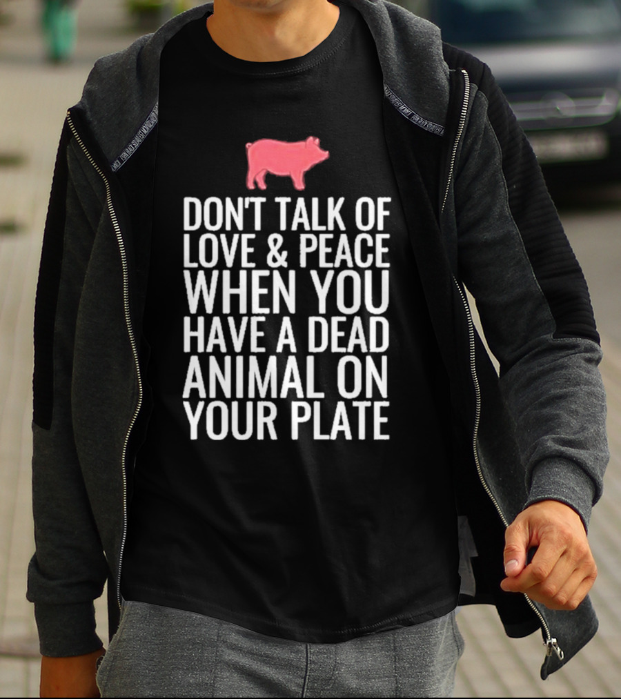 DON'T TALK OF LOVE And PEACE WHEN YOU HAVE A DEAD ANIMAL ON YOUR PLATE PIG T-Shirt
