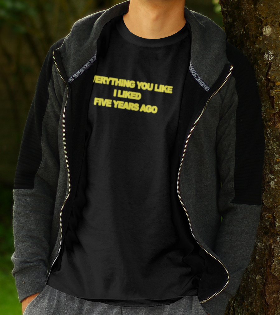 EVERYTHING YOU LIKE I LIKED FIVE YEARS AGO T-Shirt