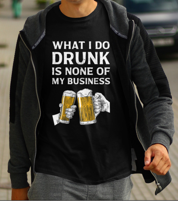 What I Do Drunk Is None Of My Business Beer Cheers T-Shirt