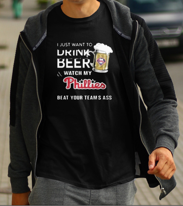 I Just Want To Drink Beer And Watch My Phillies Beat Your Team's Ass T-Shirt