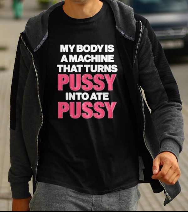 My Body Is A Machine That Turns Pussy Into Ate Pussy T-Shirt