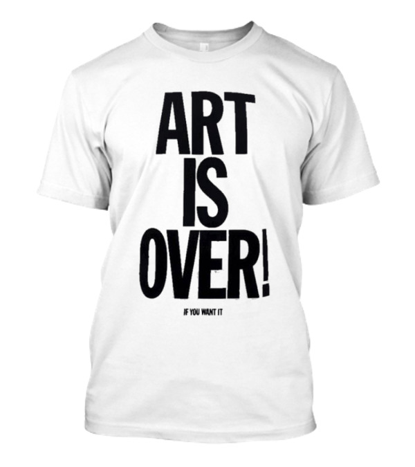 ART IS OVER If You Want It T-Shirt