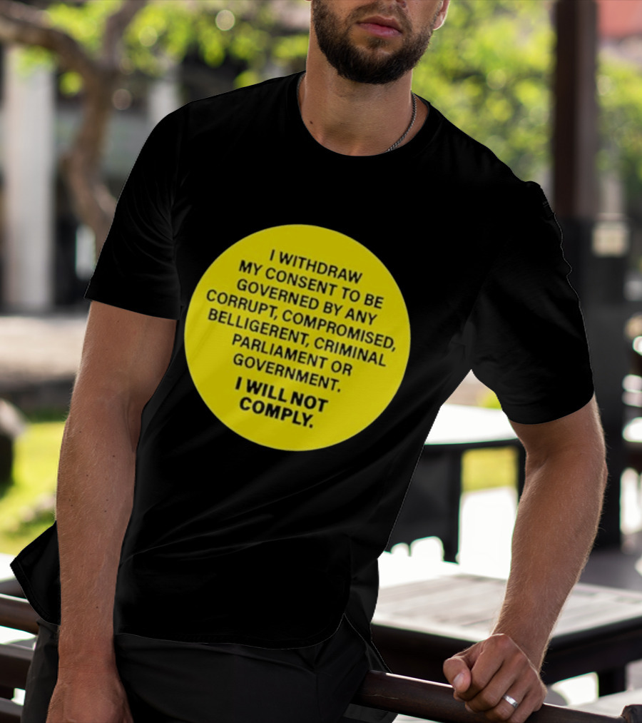 I Withdraw My Consent To Be Governed By Any Corrupt Compromised Belligerent Criminal Parliament Government I Will Not Comply T-Shirt