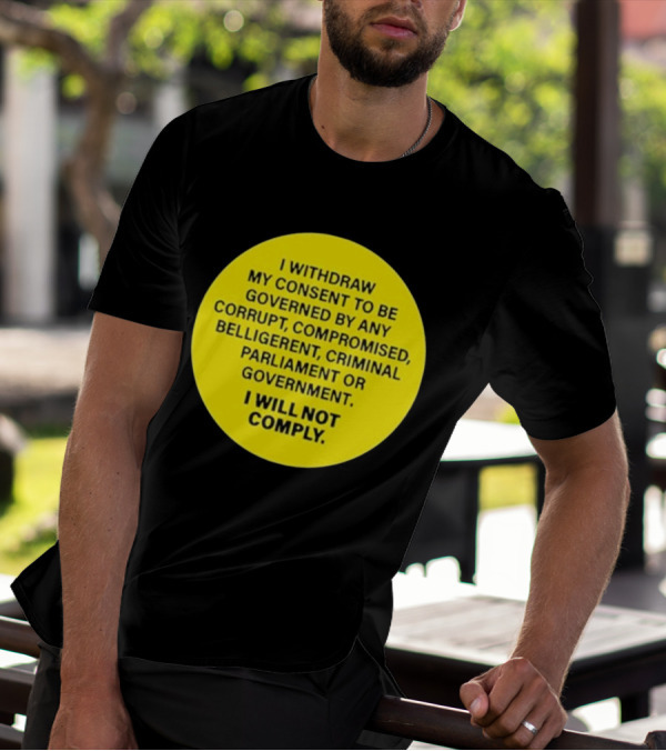 I Withdraw My Consent To Be Governed By Any Corrupt Compromised Belligerent Criminal Parliament Government I Will Not Comply T-Shirt
