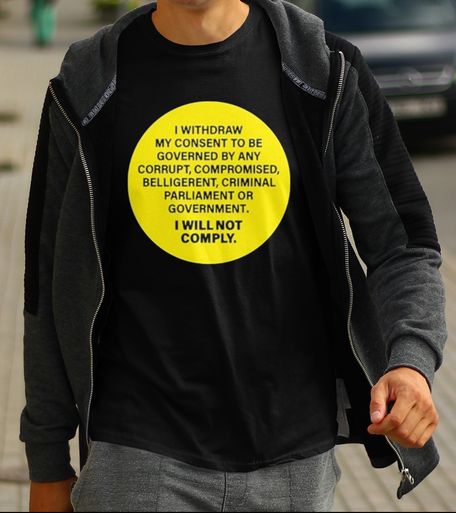 I Withdraw My Consent To Be Governed By Any Corrupt Compromised Belligerent Criminal Parliament Government I Will Not Comply T-Shirt