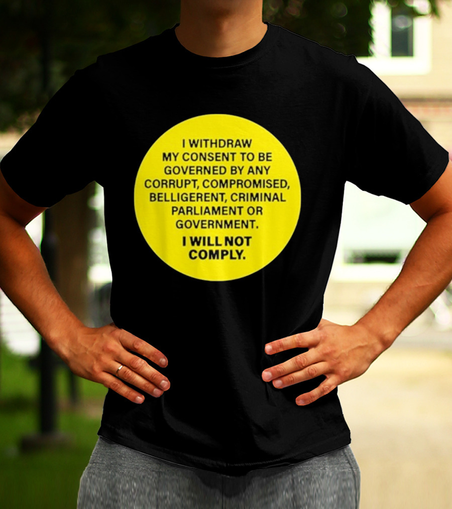 I Withdraw My Consent To Be Governed By Any Corrupt Compromised Belligerent Criminal Parliament Government I Will Not Comply T-Shirt