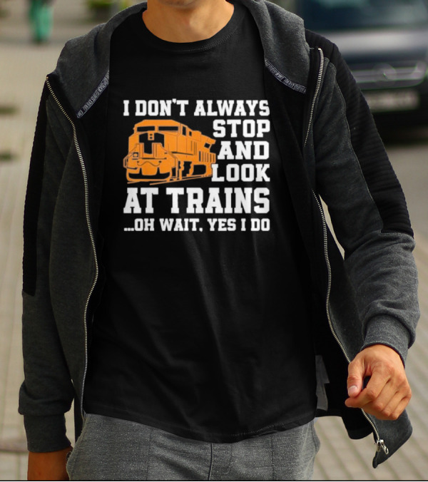 I Don’t Always Stop And Look At Trains Oh Wait Yes I Do T-Shirt