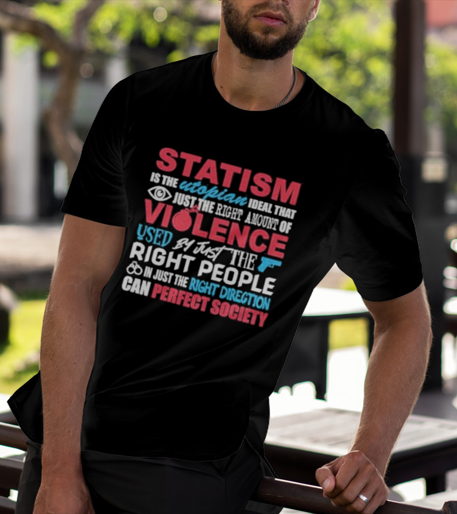 Statism Is The Utopian Ideal That Just The Right Amount Of Violence Used By Just The Right People In Just The Right Direction Can Perfect Society T-Shirt