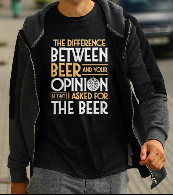 The Difference Between Beer And Your Opinion Is That I Asked For The Beer T-Shirt