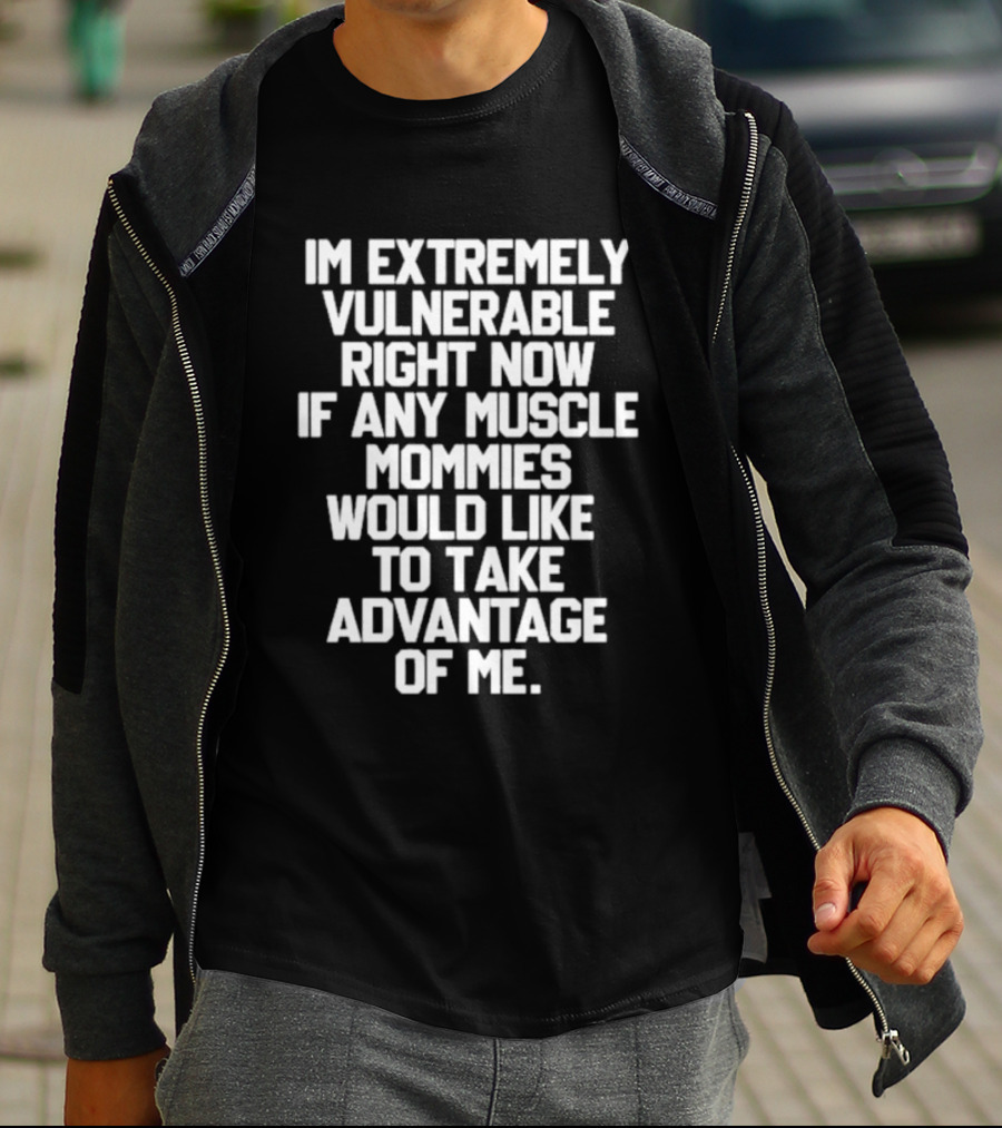Im Extremely Vulnerable Right Now If Any Muscle Mommies Would Like To Take Advantage Of Me T-Shirt