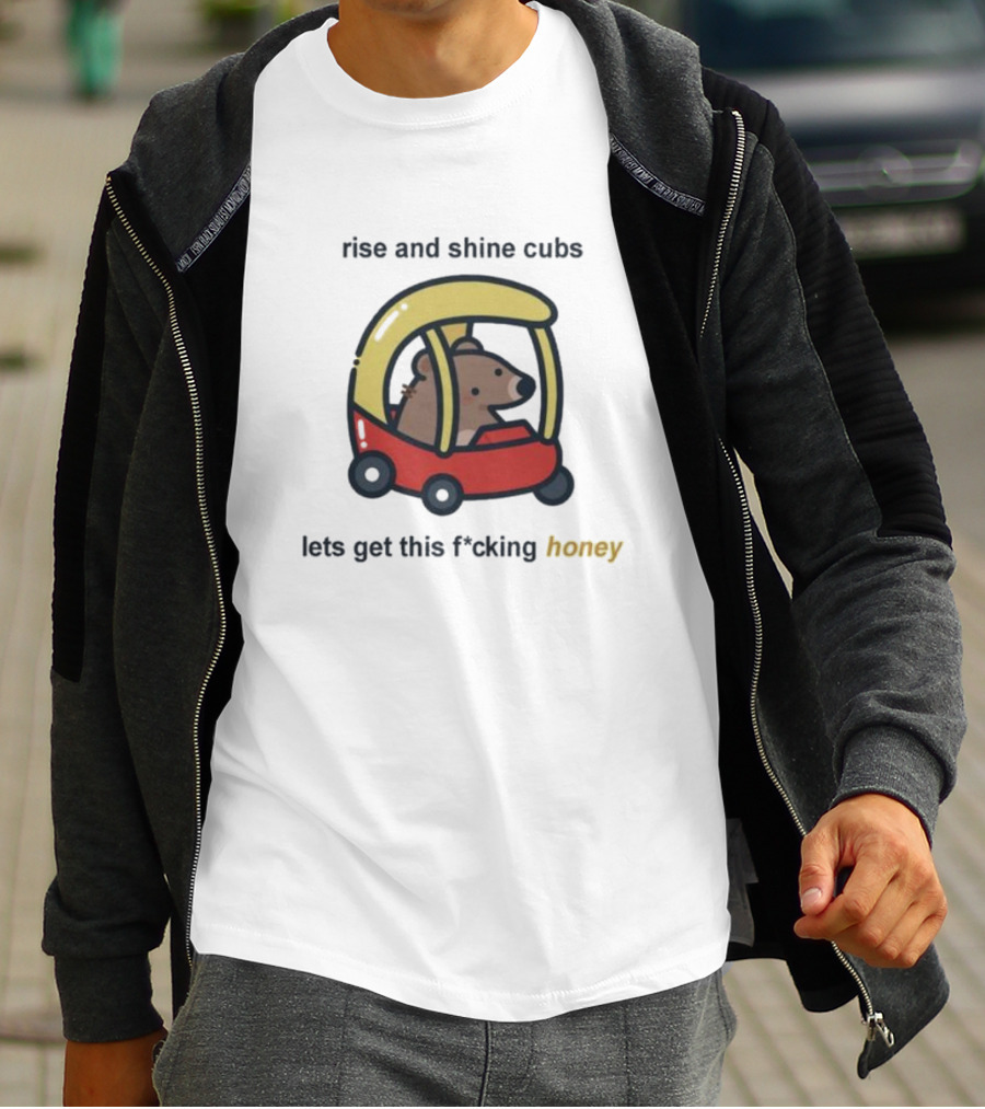 Rise And Shine Cubs Lets Get This Fcking Honey Bear In Toy Car T-Shirt