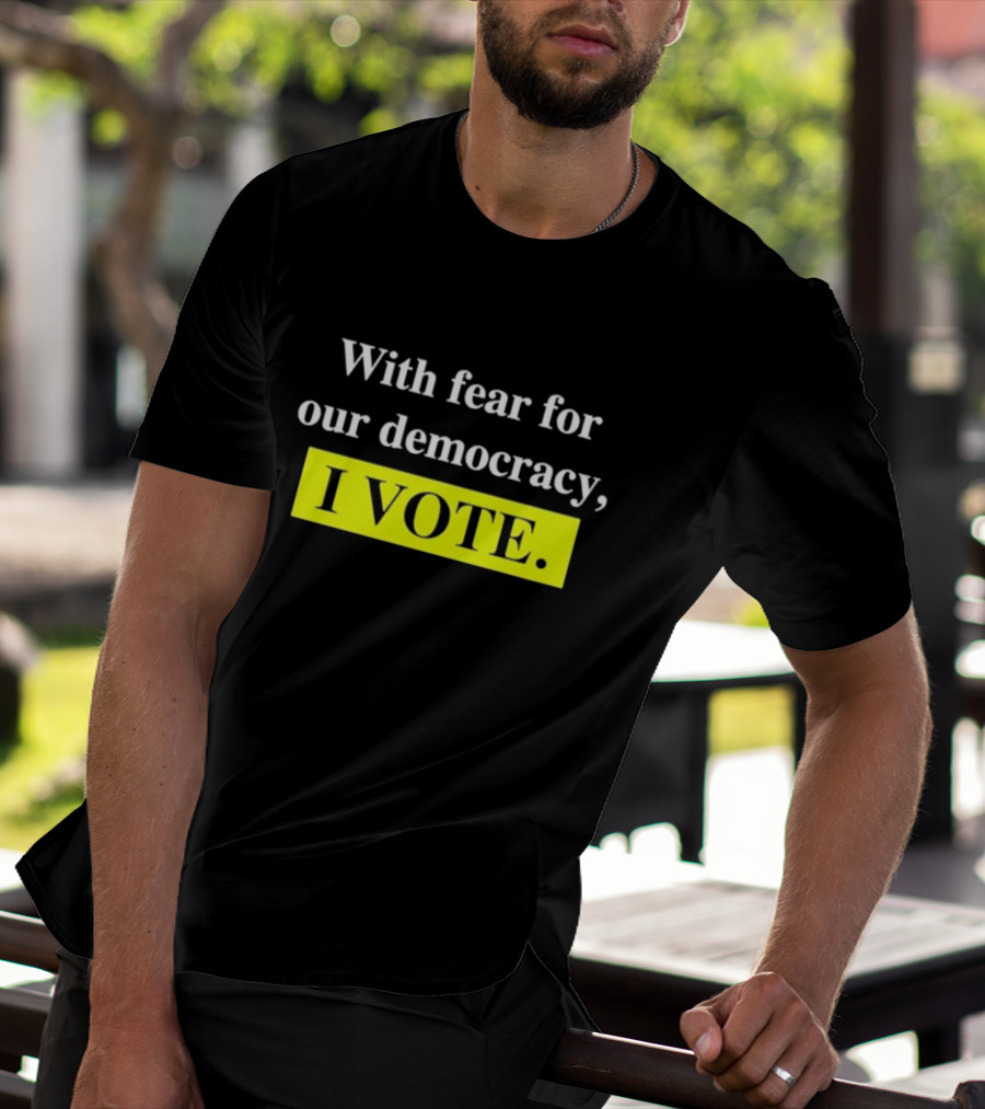 With Fear For Our Democracy I Vote T-Shirt