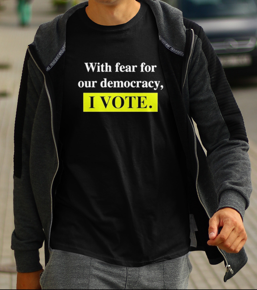 With Fear For Our Democracy I Vote T-Shirt