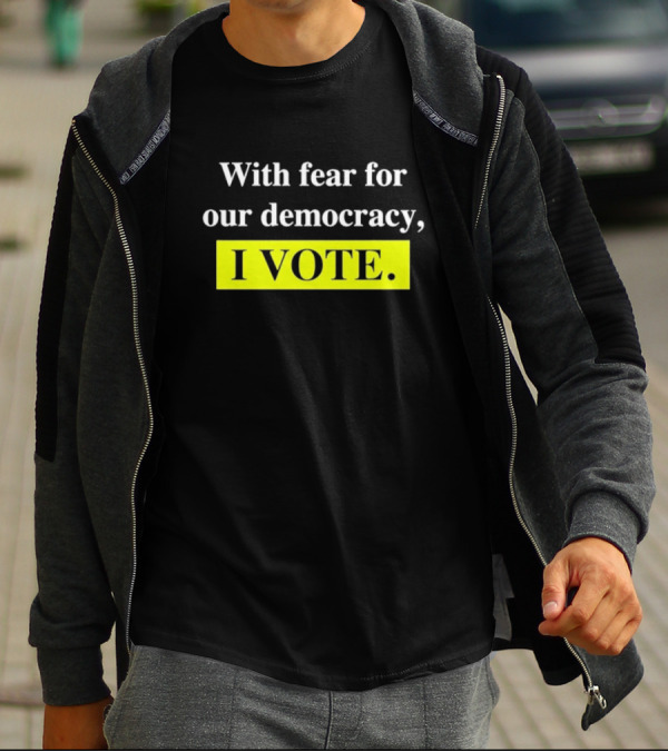 With Fear For Our Democracy I Vote T-Shirt