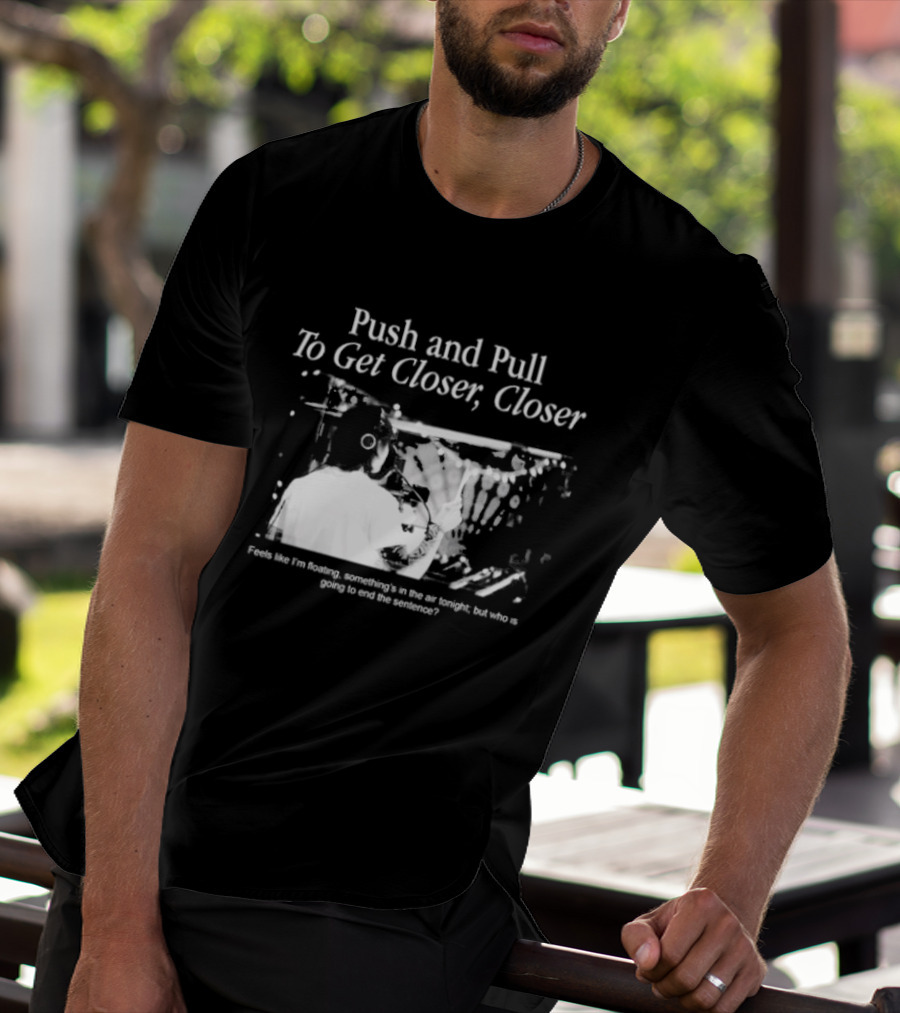 Push And Pull To Get Closer Closer Feels Like I'm Floating Something's In The Air Tonight T-Shirt