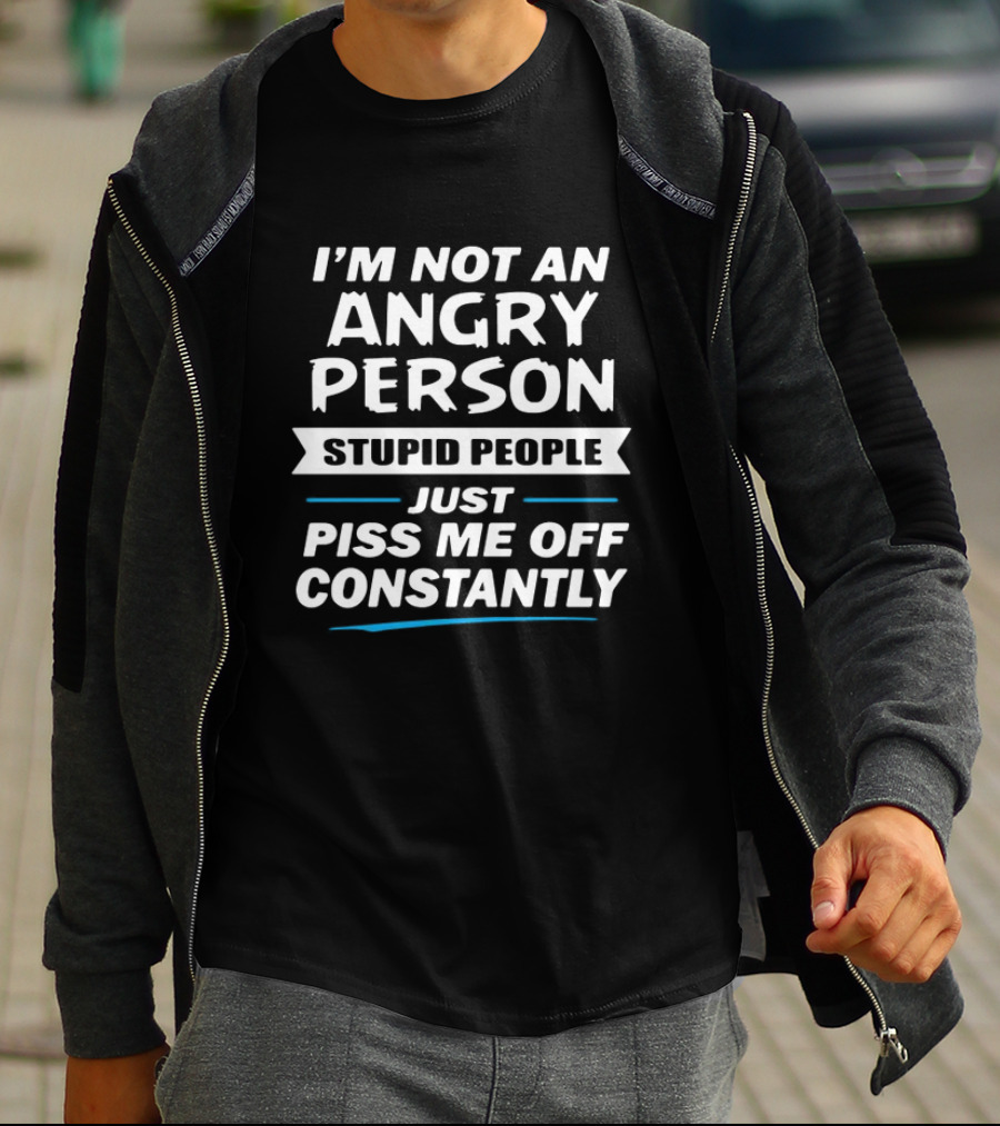 I’m Not An Angry Person Stupid People Just Piss Me Off Constantly T-Shirt