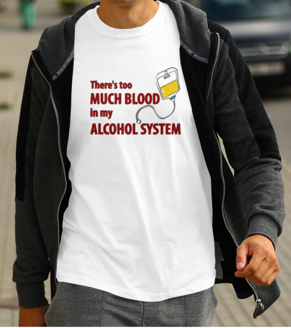 There’s Too Much Blood In My Alcohol System With IV Bag T-Shirt