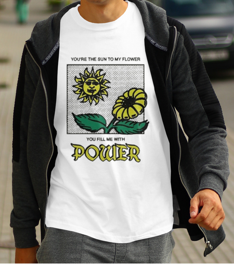 You’re The Sun To My Flower You Fill Me With Power Sunflower T-Shirt