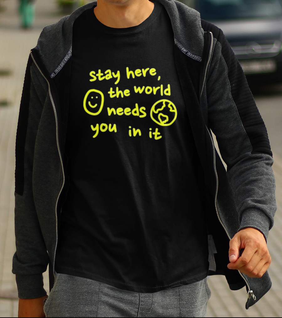 Stay Here The World Needs You In It Happiness Project T-Shirt
