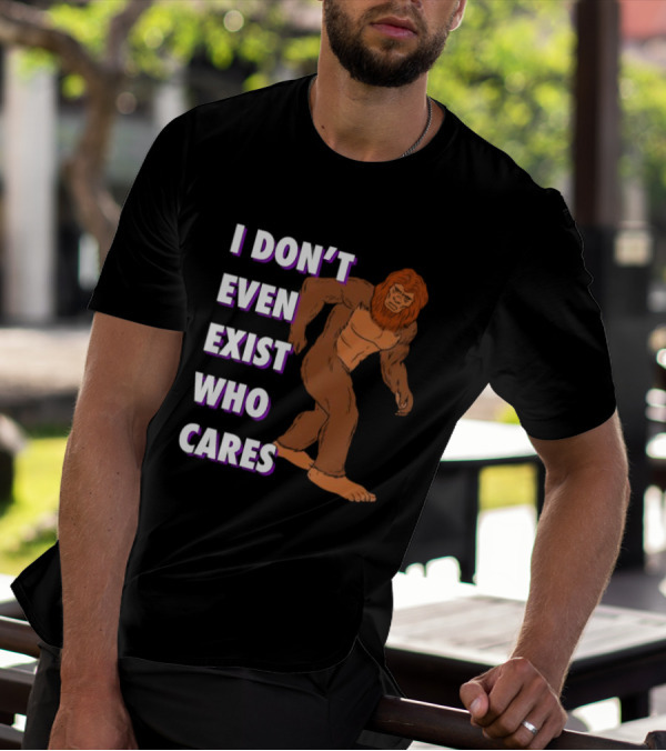 I Don’t Even Exist Who Cares Bigfoot Sasquatch T-Shirt