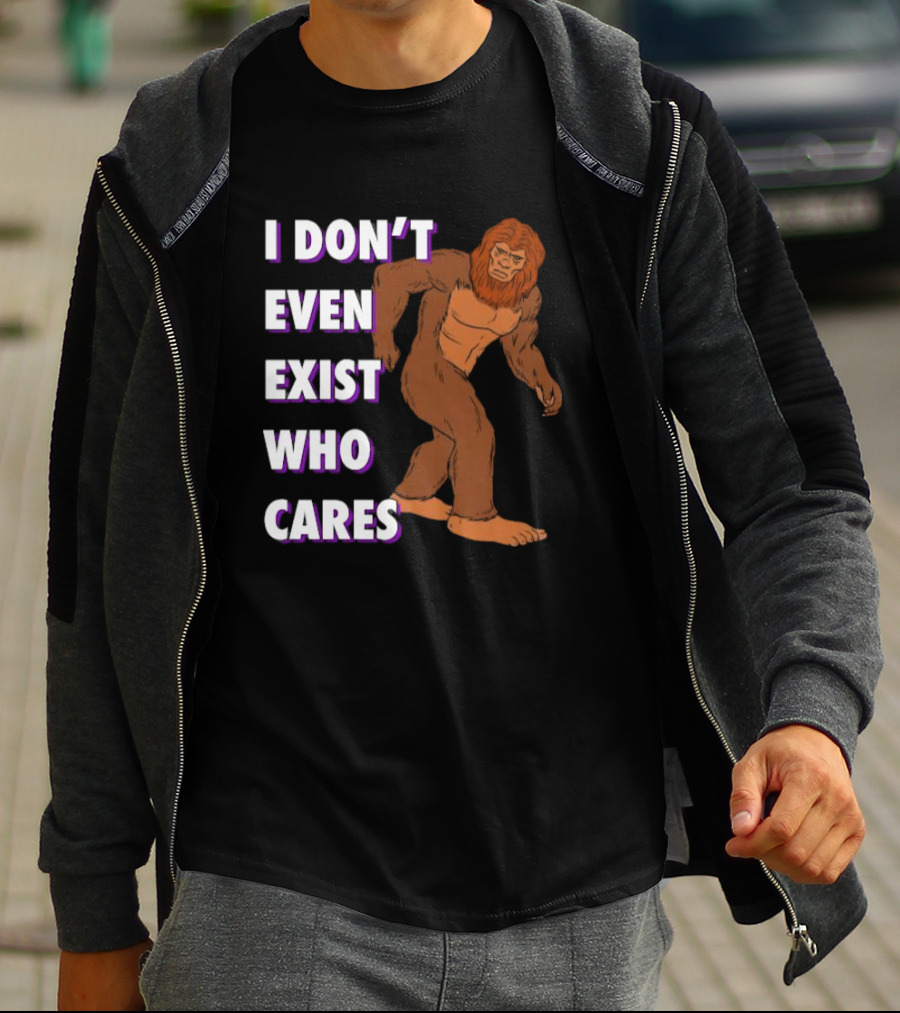 I Don’t Even Exist Who Cares Bigfoot Sasquatch T-Shirt