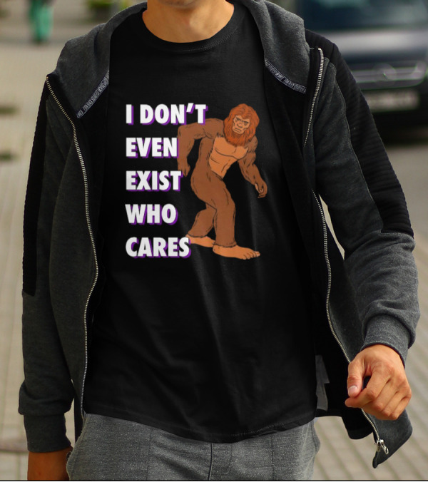 I Don’t Even Exist Who Cares Bigfoot Sasquatch T-Shirt