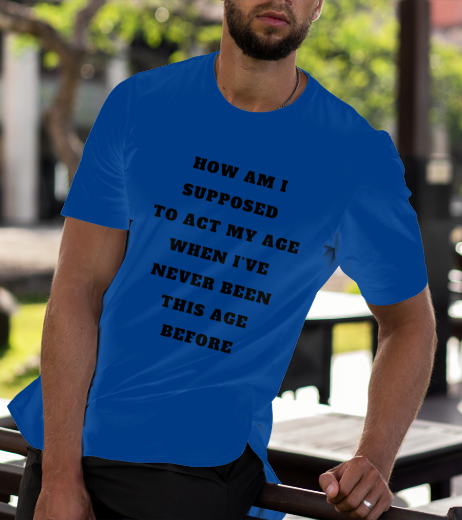 Unethicalthreads Merch How Am I Supposed To Act My Age When I've Never Been This Age Before T-Shirt