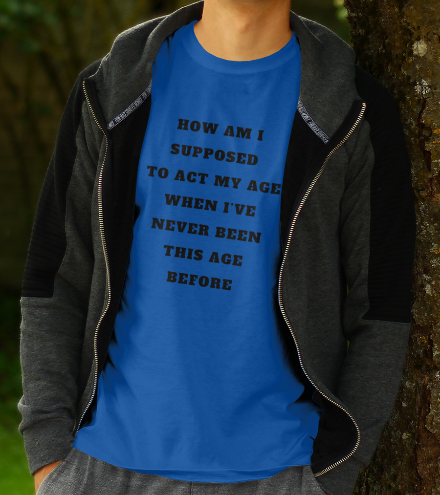 Unethicalthreads Merch How Am I Supposed To Act My Age When I've Never Been This Age Before T-Shirt