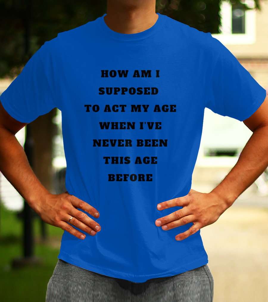 Unethicalthreads Merch How Am I Supposed To Act My Age When I've Never Been This Age Before T-Shirt