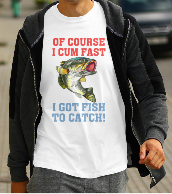 OF COURSE I CUM FAST I GOT FISH TO CATCH T-Shirt