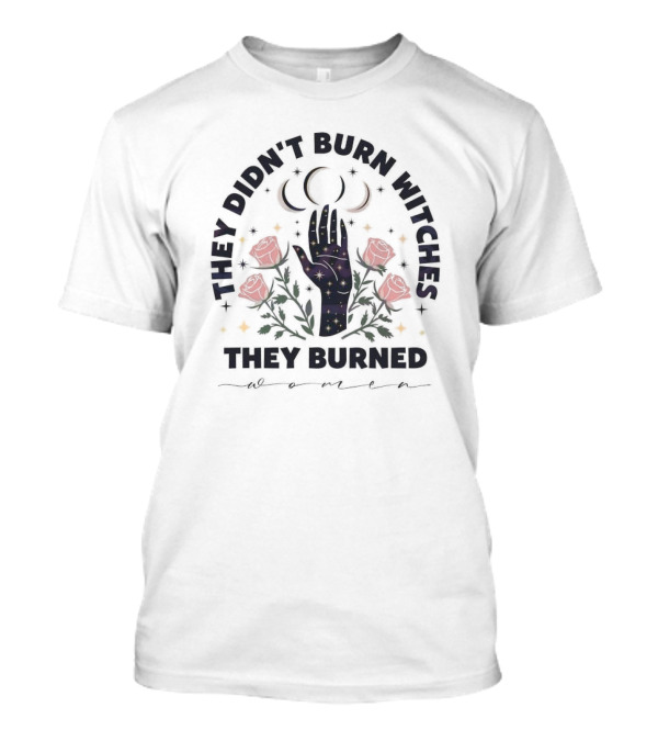They Didn’t Burn Witches They Burned Women With Cosmic Hand And Roses T-Shirt