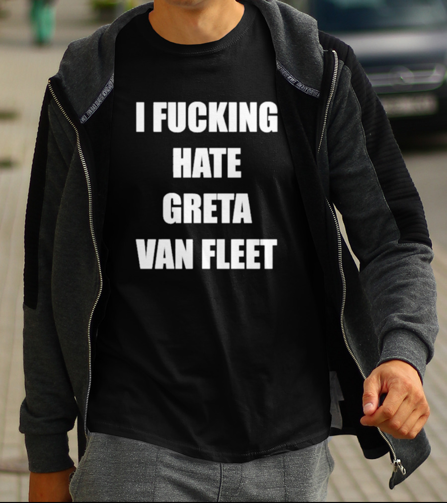 I Fcking Hate Greta Van Fleet Music Band Message T-Shirt